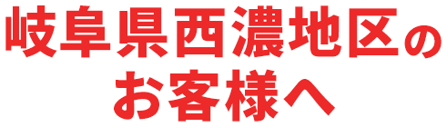 岐阜県西濃地区のお客様へ
